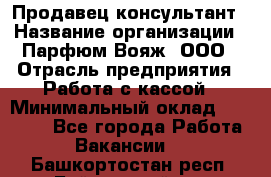 Продавец-консультант › Название организации ­ Парфюм Вояж, ООО › Отрасль предприятия ­ Работа с кассой › Минимальный оклад ­ 30 000 - Все города Работа » Вакансии   . Башкортостан респ.,Баймакский р-н